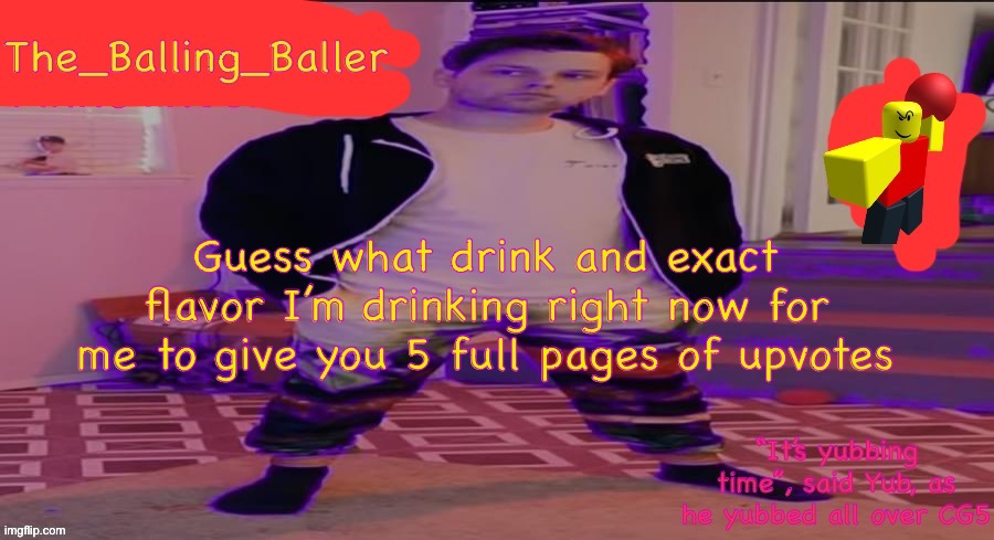 The_Balling_Baller’s announcement template | Guess what drink and exact flavor I’m drinking right now for me to give you 5 full pages of upvotes | image tagged in the_balling_baller s announcement template | made w/ Imgflip meme maker