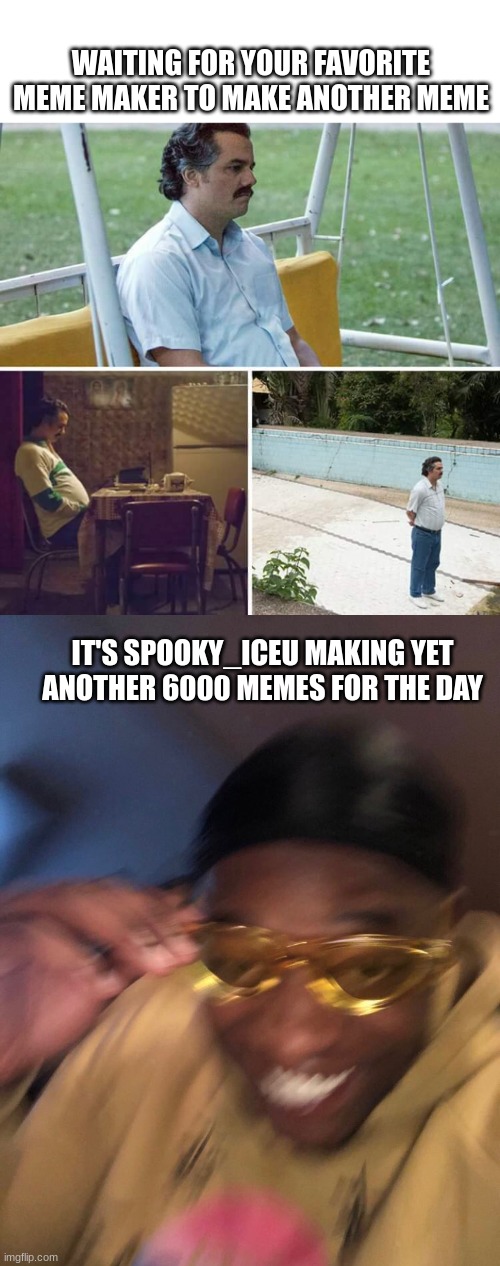 WAITING FOR YOUR FAVORITE MEME MAKER TO MAKE ANOTHER MEME; IT'S SPOOKY_ICEU MAKING YET ANOTHER 6000 MEMES FOR THE DAY | image tagged in memes,sad pablo escobar,black guy with glasses | made w/ Imgflip meme maker