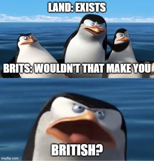 Another island for collection | LAND: EXISTS; BRITS: WOULDN'T THAT MAKE YOU; BRITISH? | image tagged in wouldn't that make you | made w/ Imgflip meme maker