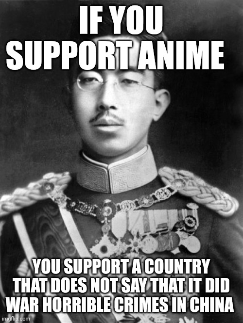 Hirohito | IF YOU SUPPORT ANIME; YOU SUPPORT A COUNTRY THAT DOES NOT SAY THAT IT DID WAR HORRIBLE CRIMES IN CHINA | made w/ Imgflip meme maker