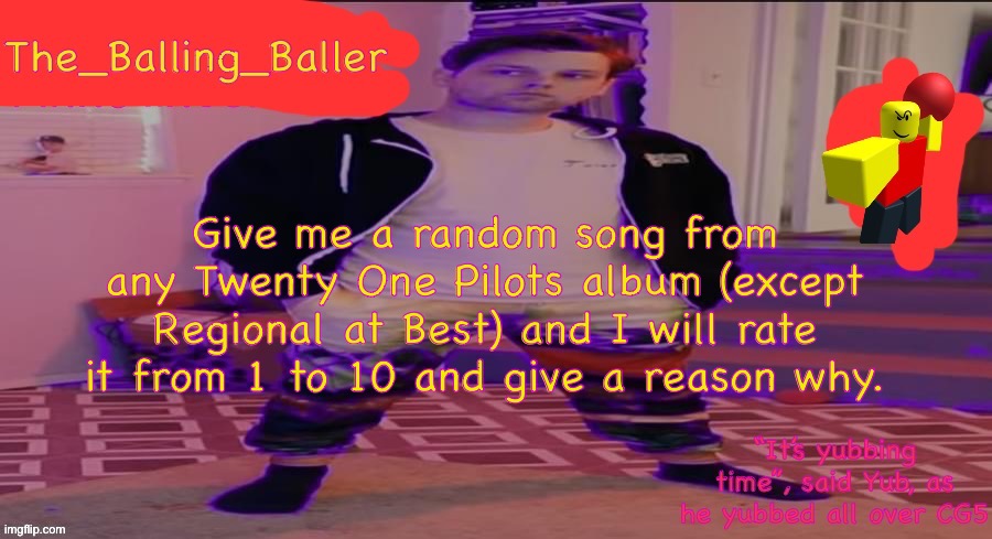 The_Balling_Baller’s announcement template | Give me a random song from any Twenty One Pilots album (except Regional at Best) and I will rate it from 1 to 10 and give a reason why. | image tagged in the_balling_baller s announcement template | made w/ Imgflip meme maker