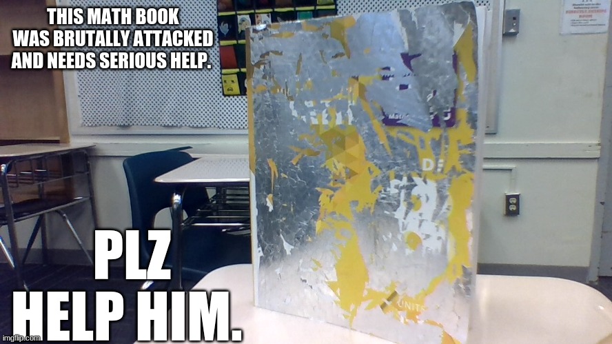 Brutally murdered. ? | THIS MATH BOOK WAS BRUTALLY ATTACKED AND NEEDS SERIOUS HELP. PLZ HELP HIM. | image tagged in math,book,dead,oof,i'm an idiot | made w/ Imgflip meme maker