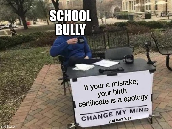 Change My Mind | SCHOOL BULLY; If your a mistake; your birth certificate is a apology; you cant loser | image tagged in memes,change my mind | made w/ Imgflip meme maker