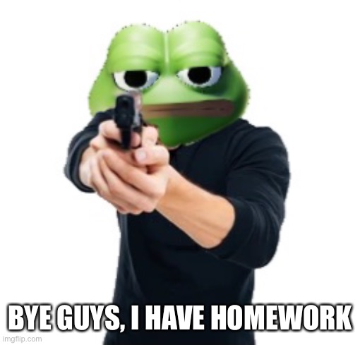 BYE GUYS, I HAVE HOMEWORK | made w/ Imgflip meme maker