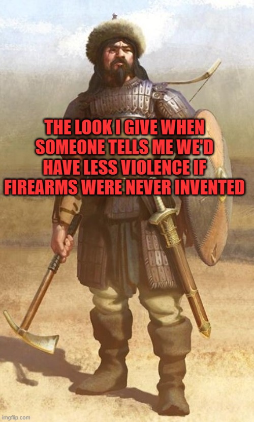 Attila the Hun with Weapons | THE LOOK I GIVE WHEN SOMEONE TELLS ME WE'D HAVE LESS VIOLENCE IF FIREARMS WERE NEVER INVENTED | image tagged in attila the hun with weapons | made w/ Imgflip meme maker