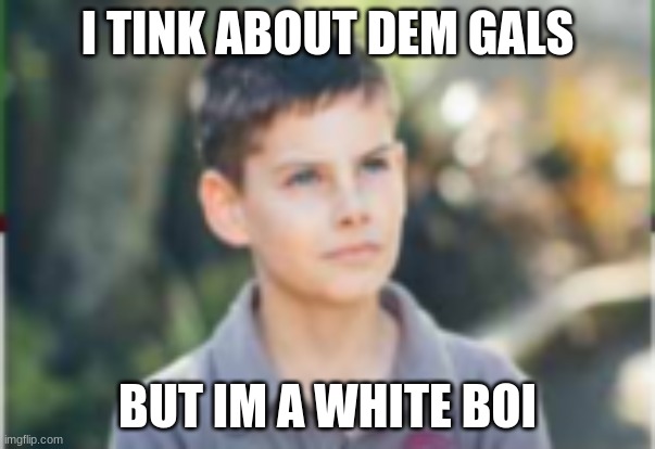 Thinking about them Gals! | I TINK ABOUT DEM GALS; BUT IM A WHITE BOI | image tagged in thinking about them gals | made w/ Imgflip meme maker