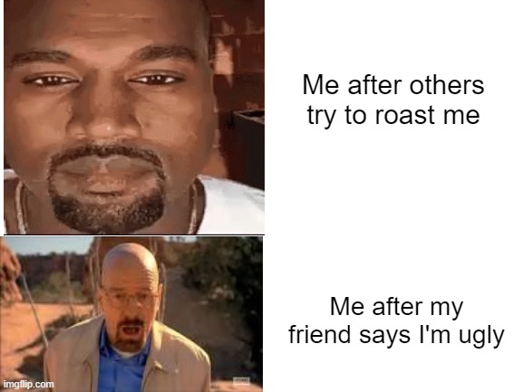 clever title | Me after others try to roast me; Me after my friend says I'm ugly | image tagged in kanye west,walter white | made w/ Imgflip meme maker