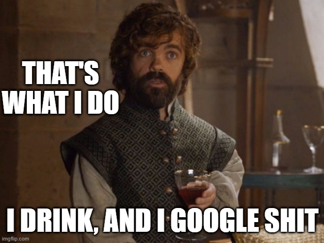 40% of my job is knowledge, the other 60%... | THAT'S WHAT I DO; I DRINK, AND I GOOGLE SHIT | image tagged in i drink and i know things,tech support,helpdesk | made w/ Imgflip meme maker