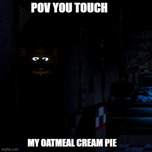 POV YOU TOUCH; MY OATMEAL CREAM PIE | image tagged in five nights at freddy's,oat meal cream pies | made w/ Imgflip meme maker