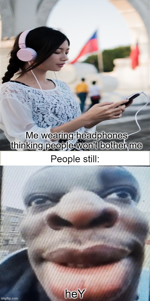 funny | Me wearing headphones thinking people won't bother me; People still:; heY | image tagged in blank background | made w/ Imgflip meme maker