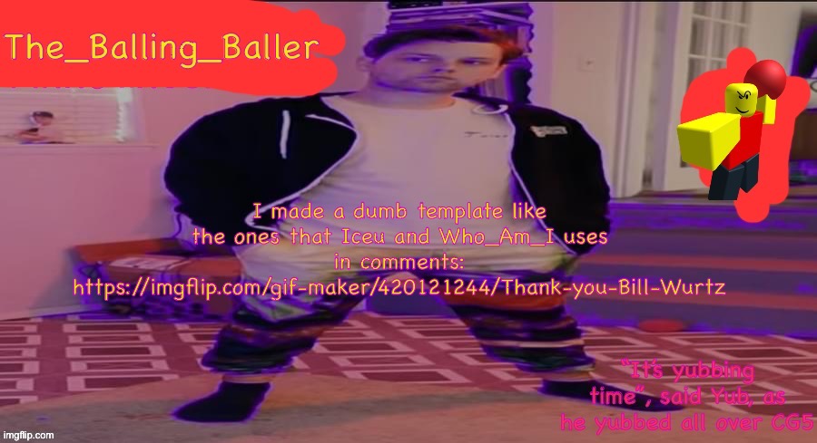 The_Balling_Baller’s announcement template | I made a dumb template like the ones that Iceu and Who_Am_I uses in comments: https://imgflip.com/gif-maker/420121244/Thank-you-Bill-Wurtz | image tagged in the_balling_baller s announcement template | made w/ Imgflip meme maker