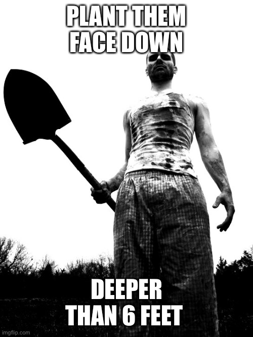 grave digger | PLANT THEM FACE DOWN DEEPER THAN 6 FEET | image tagged in grave digger | made w/ Imgflip meme maker