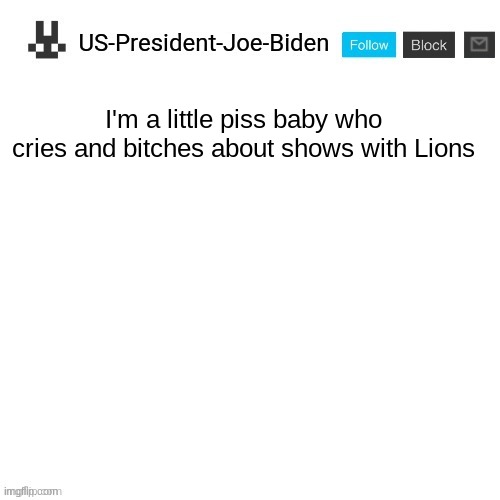 tell me something we don't know | I'm a little piss baby who cries and bitches about shows with Lions | image tagged in us-president-joe-biden announcement template | made w/ Imgflip meme maker