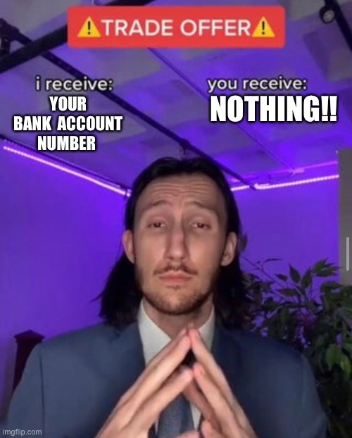 Funny | NOTHING!! YOUR BANK  ACCOUNT NUMBER | image tagged in i receive you receive | made w/ Imgflip meme maker