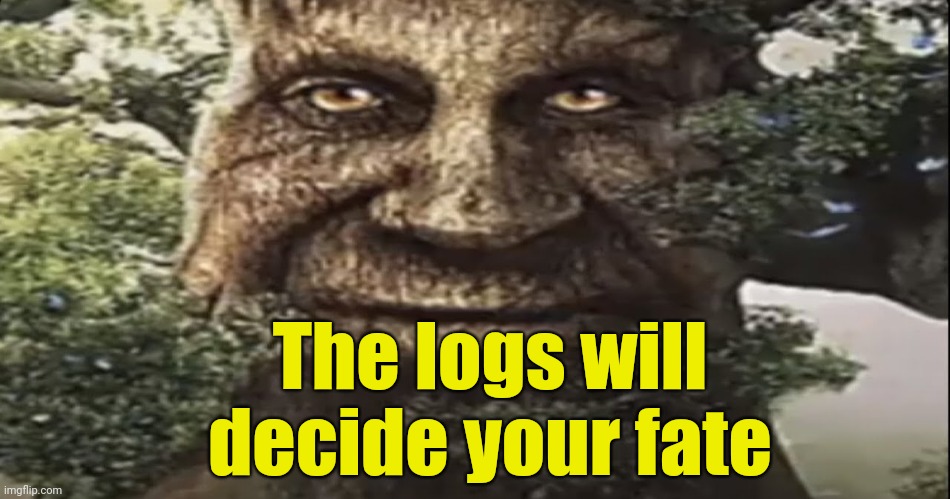 . | The logs will decide your fate | image tagged in wise mystical tree | made w/ Imgflip meme maker