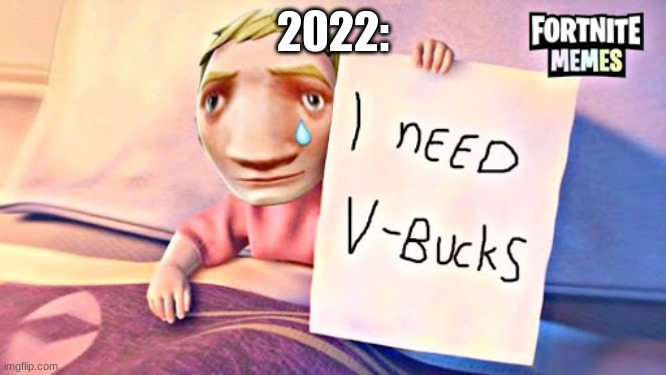 I NEED V-BUCKS | 2022: | image tagged in i need v-bucks | made w/ Imgflip meme maker