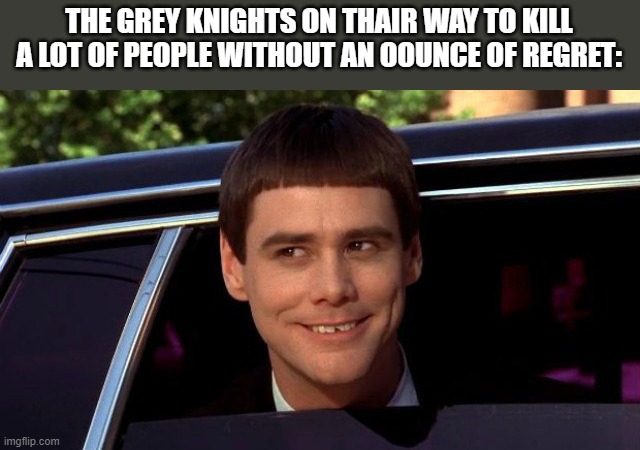 Need to get better templates | THE GREY KNIGHTS ON THAIR WAY TO KILL A LOT OF PEOPLE WITHOUT AN OOUNCE OF REGRET: | image tagged in jim carey limo,jim carrey | made w/ Imgflip meme maker