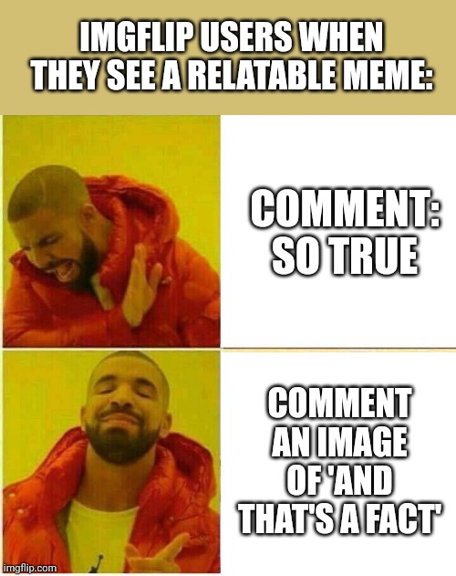 And that's a fact | IMGFLIP USERS WHEN THEY SEE A RELATABLE MEME:; COMMENT: SO TRUE; COMMENT AN IMAGE OF 'AND THAT'S A FACT' | image tagged in drake hotline approves | made w/ Imgflip meme maker