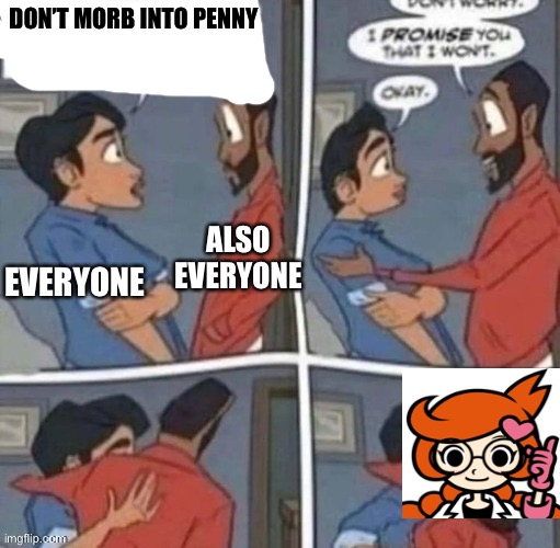 promise me you wont blank | DON’T MORB INTO PENNY; EVERYONE; ALSO EVERYONE | image tagged in promise me you wont blank | made w/ Imgflip meme maker