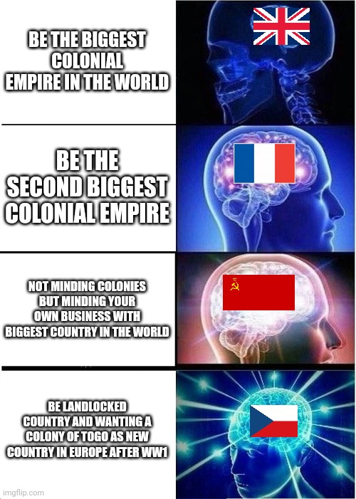 Expanding Brain Meme | BE THE BIGGEST COLONIAL EMPIRE IN THE WORLD; BE THE SECOND BIGGEST COLONIAL EMPIRE; NOT MINDING COLONIES BUT MINDING YOUR OWN BUSINESS WITH BIGGEST COUNTRY IN THE WORLD; BE LANDLOCKED COUNTRY AND WANTING A COLONY OF TOGO AS NEW COUNTRY IN EUROPE AFTER WW1 | image tagged in memes,expanding brain | made w/ Imgflip meme maker