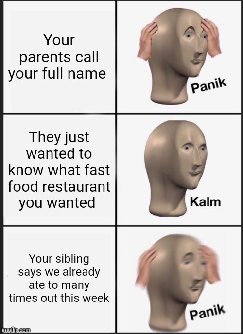 Panik Kalm Panik | Your parents call your full name; They just wanted to know what fast food restaurant you wanted; Your sibling says we already ate to many times out this week | image tagged in memes,panik kalm panik | made w/ Imgflip meme maker