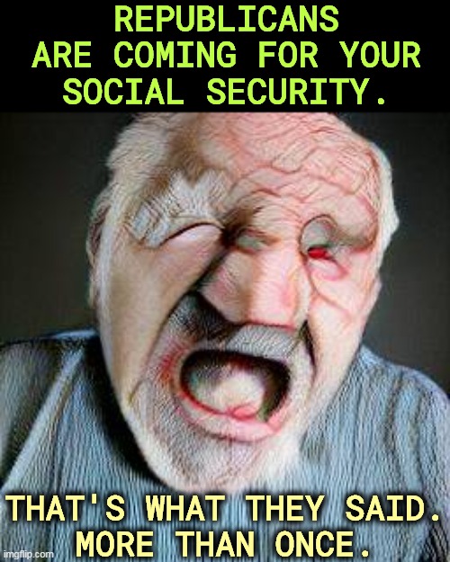 And I believe them. | REPUBLICANS ARE COMING FOR YOUR SOCIAL SECURITY. THAT'S WHAT THEY SAID.
MORE THAN ONCE. | image tagged in republicans,destroy,social security,soon | made w/ Imgflip meme maker