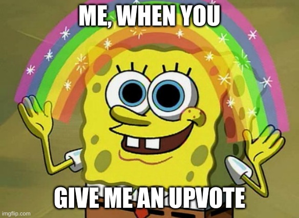 Pls upvote | ME, WHEN YOU; GIVE ME AN UPVOTE | image tagged in memes,imagination spongebob | made w/ Imgflip meme maker