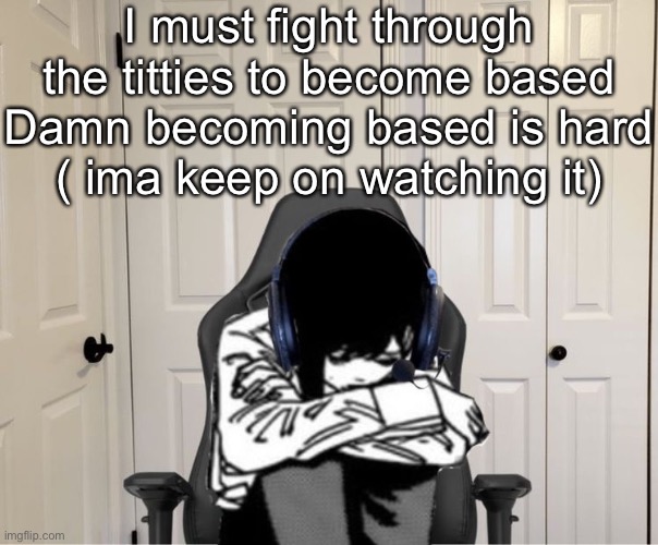 Wish me luck | I must fight through the titties to become based
Damn becoming based is hard
( ima keep on watching it) | image tagged in kobeni gaming sad | made w/ Imgflip meme maker