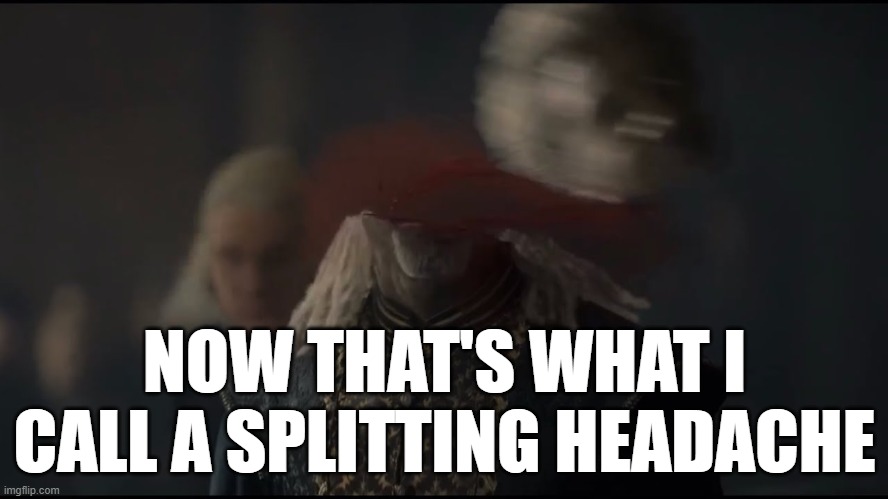 Splitting headache | NOW THAT'S WHAT I CALL A SPLITTING HEADACHE | image tagged in types of headaches meme,house of the dragon | made w/ Imgflip meme maker