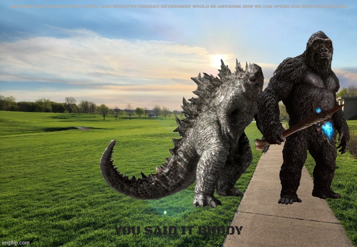 godzilla and kong retirement | YOU KNOW I GOTTA HAND IT TO YOU PAL WHO WOULD'VE THOUGHT RETIREMENT WOULD BE AWESOME NOW WE CAN SPEND OUR DAYS PLAYING GOLF; YOU SAID IT BUDDY | image tagged in morning golf course,godzilla,king kong,buddies,golf | made w/ Imgflip meme maker