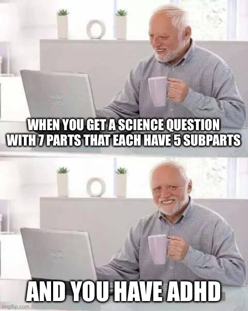 Hide the Pain Harold Meme | WHEN YOU GET A SCIENCE QUESTION WITH 7 PARTS THAT EACH HAVE 5 SUBPARTS; AND YOU HAVE ADHD | image tagged in memes,hide the pain harold | made w/ Imgflip meme maker