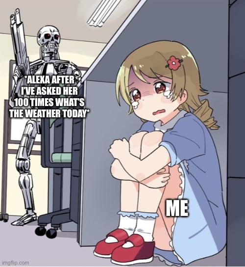 Alexa After I’ve Asked One Too Many Times About The Weather | *ALEXA AFTER I’VE ASKED HER 100 TIMES WHAT’S THE WEATHER TODAY*; ME | image tagged in anime girl hiding from terminator,alexa,robot uprising,hiding,weather | made w/ Imgflip meme maker