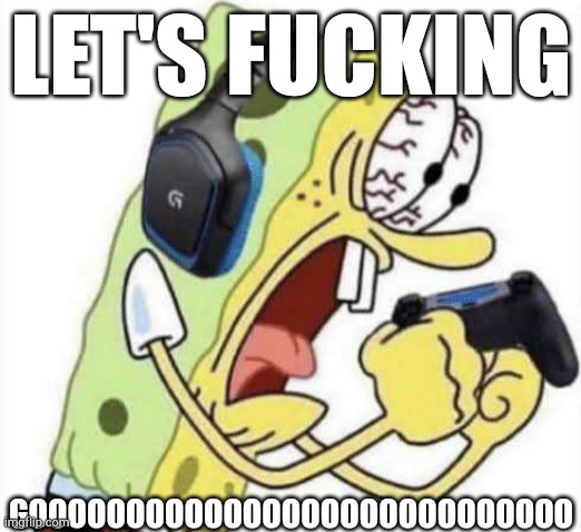 Spongebob Let's Gooo | LET'S FUCKING GOOOOOOOOOOOOOOOOOOOOOOOOOOOO | image tagged in spongebob let's gooo | made w/ Imgflip meme maker