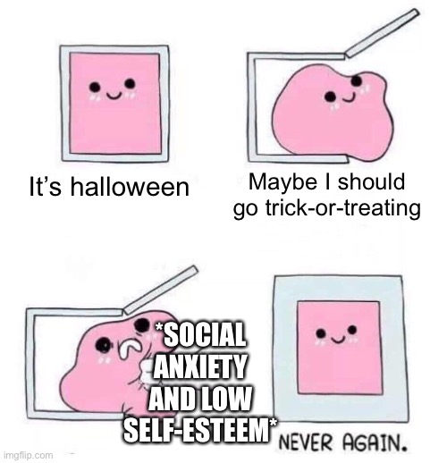 Spooky month memes | Maybe I should go trick-or-treating; It’s halloween; *SOCIAL ANXIETY AND LOW SELF-ESTEEM* | image tagged in never again,introverts,relatable,funny,memes,fun | made w/ Imgflip meme maker