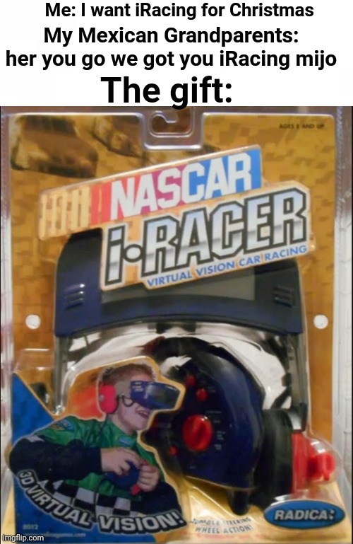 Mexican family members giving you gifts you asked for be like | Me: I want iRacing for Christmas; The gift:; My Mexican Grandparents: her you go we got you iRacing mijo | image tagged in memes | made w/ Lifeismeme meme maker