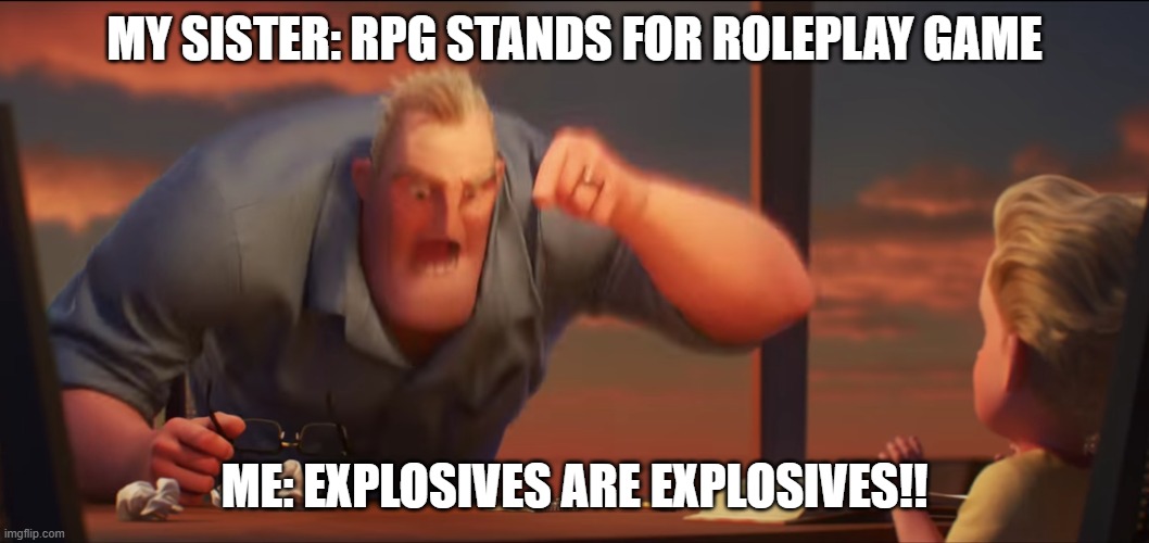 *boom* | MY SISTER: RPG STANDS FOR ROLEPLAY GAME; ME: EXPLOSIVES ARE EXPLOSIVES!! | image tagged in math is math,rpg | made w/ Imgflip meme maker