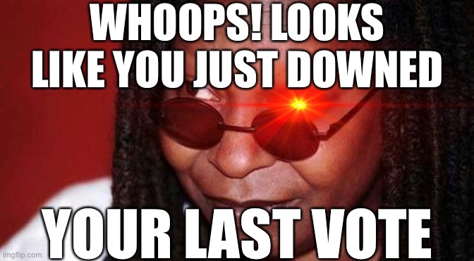 WHOOPS! LOOKS LIKE YOU JUST DOWNED YOUR LAST VOTE | made w/ Imgflip meme maker