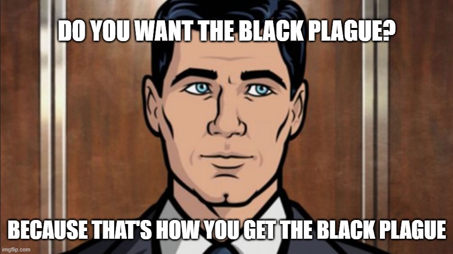 DO YOU WANT THE BLACK PLAGUE? BECAUSE THAT'S HOW YOU GET THE BLACK PLAGUE | made w/ Imgflip meme maker