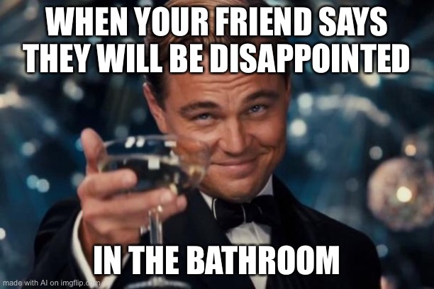 The hell does this mean ai??? | WHEN YOUR FRIEND SAYS THEY WILL BE DISAPPOINTED; IN THE BATHROOM | image tagged in memes,leonardo dicaprio cheers,ai meme | made w/ Imgflip meme maker