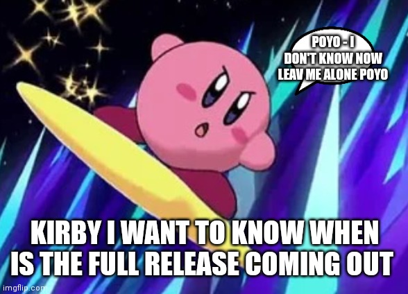 It needs to happen | POYO - I DON'T KNOW NOW LEAV ME ALONE POYO; KIRBY I WANT TO KNOW WHEN IS THE FULL RELEASE COMING OUT | image tagged in funny memes | made w/ Imgflip meme maker