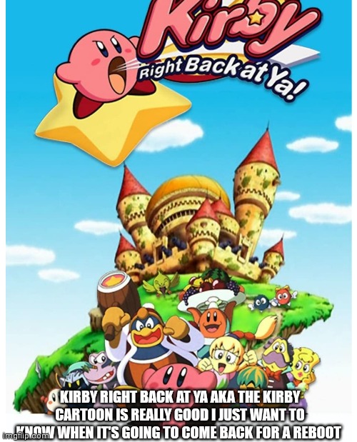 Kirby always teached us that no matter how hard are enemies come at us will always send it right back at em | KIRBY RIGHT BACK AT YA AKA THE KIRBY CARTOON IS REALLY GOOD I JUST WANT TO KNOW WHEN IT'S GOING TO COME BACK FOR A REBOOT | image tagged in funny memes,nostalgia | made w/ Imgflip meme maker