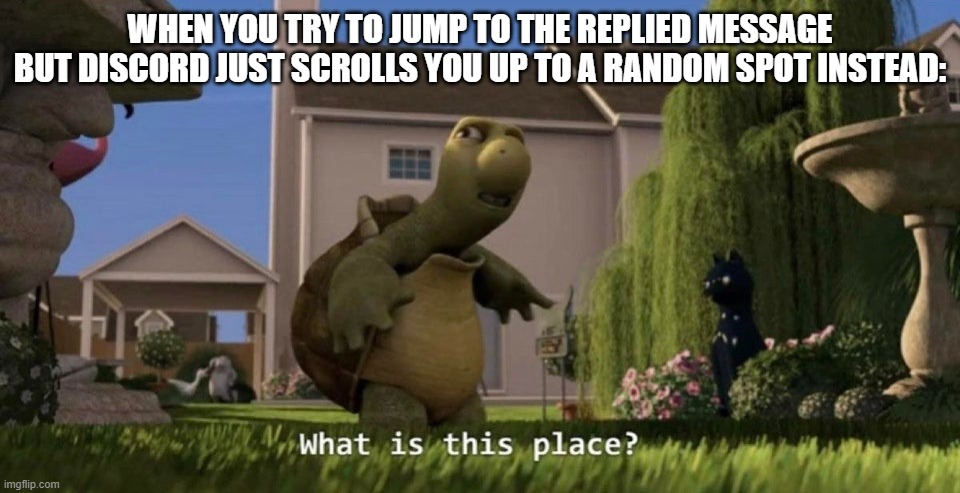 Can anyone relate? Or is it just me with my bad internet? | WHEN YOU TRY TO JUMP TO THE REPLIED MESSAGE BUT DISCORD JUST SCROLLS YOU UP TO A RANDOM SPOT INSTEAD: | image tagged in what is this place | made w/ Imgflip meme maker