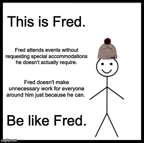 special accomodation | This is Fred. Fred attends events without requesting special accommodations he doesn't actually require. Fred doesn't make unnecessary work for everyone around him just because he can. Be like Fred. | image tagged in memes,be like bill | made w/ Imgflip meme maker