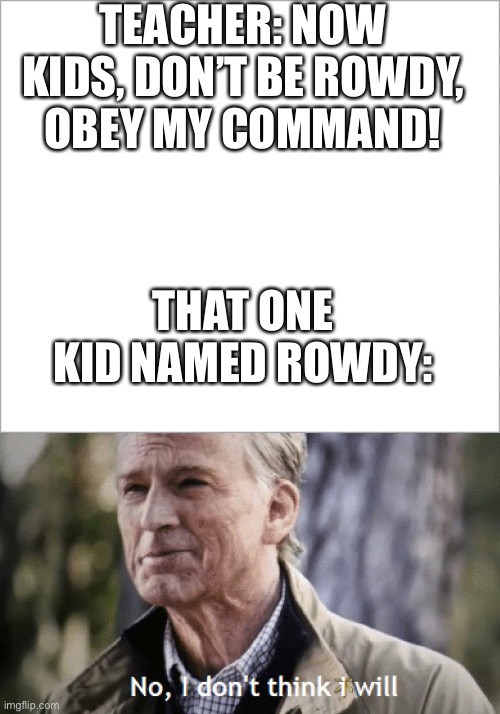 R O W D Y | TEACHER: NOW KIDS, DON’T BE ROWDY, OBEY MY COMMAND! THAT ONE KID NAMED ROWDY: | image tagged in no i dont think i will | made w/ Imgflip meme maker