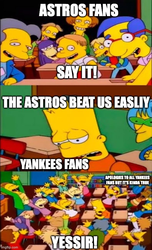 say the line bart! simpsons | ASTROS FANS; SAY IT! THE ASTROS BEAT US EASLIY; YANKEES FANS; APOLOGIES TO ALL YANKEES FANS BUT IT'S KINDA TRUE; YESSIR! | image tagged in say the line bart simpsons,memes | made w/ Imgflip meme maker