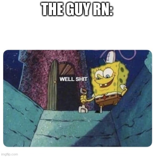 Well shit.  Spongebob edition | THE GUY RN: | image tagged in well shit spongebob edition | made w/ Imgflip meme maker
