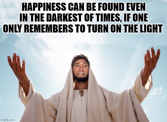 happiness | HAPPINESS CAN BE FOUND EVEN IN THE DARKEST OF TIMES, IF ONE ONLY REMEMBERS TO TURN ON THE LIGHT | image tagged in peace | made w/ Imgflip meme maker