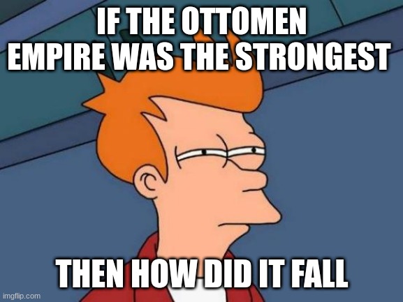 ottoman empire | IF THE OTTOMEN EMPIRE WAS THE STRONGEST; THEN HOW DID IT FALL | image tagged in memes,futurama fry | made w/ Imgflip meme maker