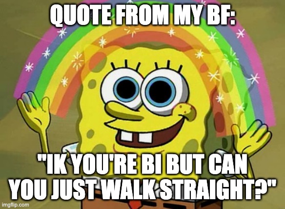yusss i love him so much XD | QUOTE FROM MY BF:; "IK YOU'RE BI BUT CAN YOU JUST WALK STRAIGHT?" | image tagged in memes,imagination spongebob | made w/ Imgflip meme maker