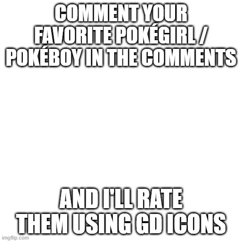 Do it! | COMMENT YOUR FAVORITE POKÉGIRL / POKÉBOY IN THE COMMENTS; AND I'LL RATE THEM USING GD ICONS | image tagged in memes,blank transparent square,pokemon,geometry dash,yes,why are you reading this | made w/ Imgflip meme maker